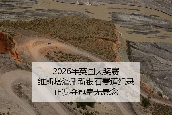 2026年英国大奖赛 维斯塔潘刷新银石赛道纪录 正赛夺冠毫无悬念