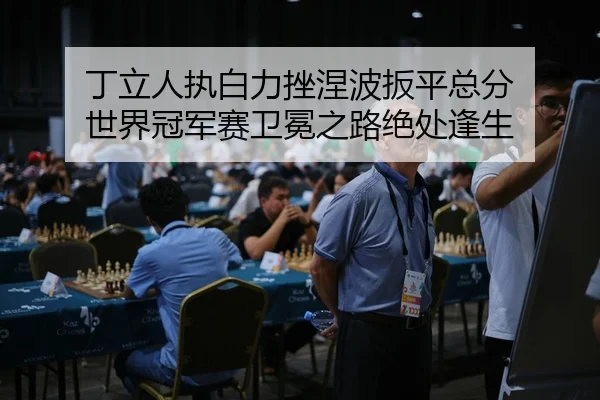 丁立人执白力挫涅波扳平总分 世界冠军赛卫冕之路绝处逢生