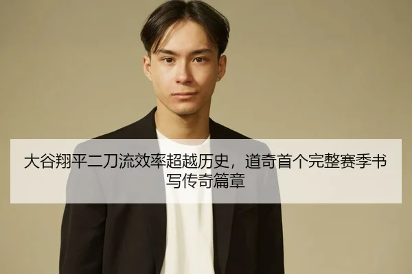 大谷翔平二刀流效率超越历史，道奇首个完整赛季书写传奇篇章