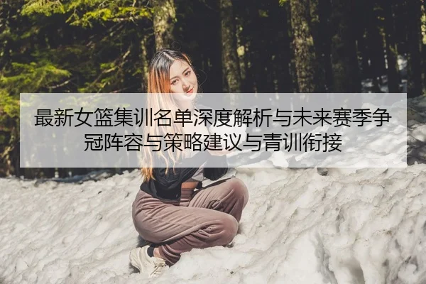 最新女篮集训名单深度解析与未来赛季争冠阵容与策略建议与青训衔接