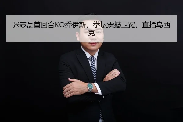张志磊首回合KO乔伊斯，拳坛震撼卫冕，直指乌西克