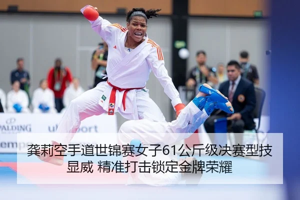 龚莉空手道世锦赛女子61公斤级决赛型技显威 精准打击锁定金牌荣耀